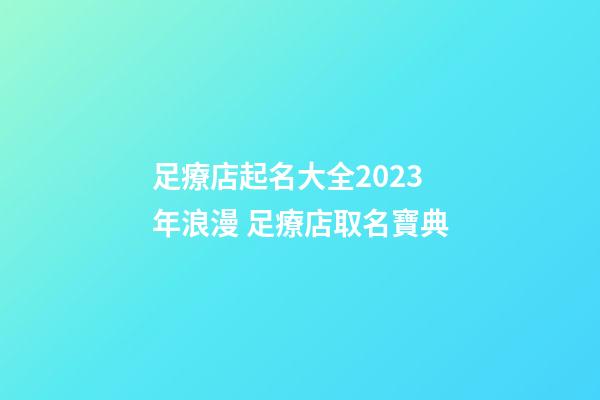 足療店起名大全2023年浪漫 足療店取名寶典-第1張-店鋪起名-玄機(jī)派